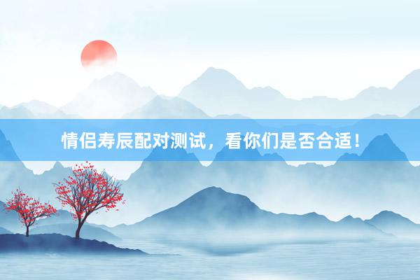 情侣寿辰配对测试，看你们是否合适！
