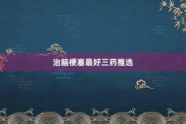 治脑梗塞最好三药推选