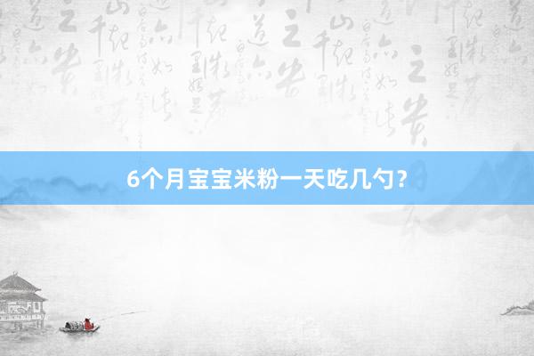 6个月宝宝米粉一天吃几勺？
