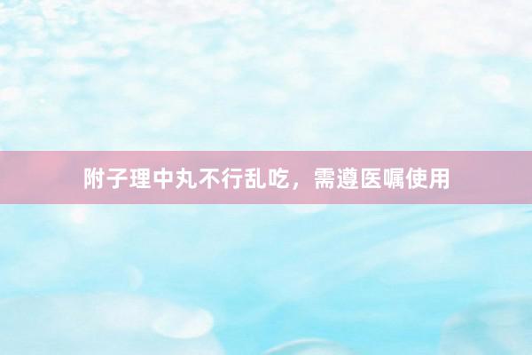附子理中丸不行乱吃，需遵医嘱使用