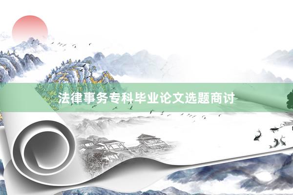 法律事务专科毕业论文选题商讨